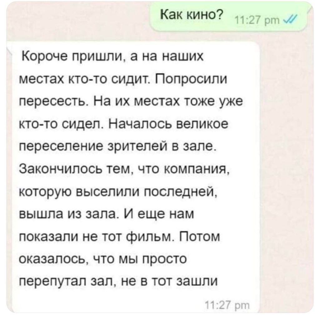 Как кино 127 рт Короче пришли а на наших местах кто то сидит Попросили пересесть На их местах тоже уже кто то сидел Началось великое переселение зрителей в зале Закончилось тем что компания которую выселили последней вышла из зала И еще нам показали не тот фильм Потом оказалось что мы просто перепутал зал не в тот зашли