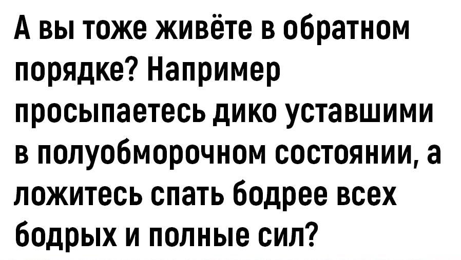 А вы тоже живёте в обратном порядке Например просыпаетесь дико уставшими в полуобморочном состоянии а ложитесь спать бодрее всех бодрых и полные сил