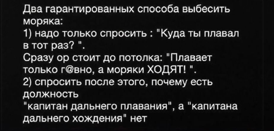 Два гарантированных способа выбесить моряка 1 надо только спросить Куда ты плавал втот раз Сразу ор стоит до потолка Плавает только гвно а моряки ХОДЯТ 2 спросить после этого почему есть должность капитан дальнего плавания а капитана дальнего хождения нет