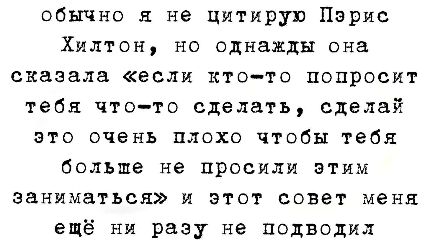 обычно я не цитирую Пэрис Хилтон но однажды она сказала если кто то попросит тебя что то сделать сделай это очень плохо чтобы тебя больше не просили этим заниматься и этот совет меня ещё ни разу не подводил