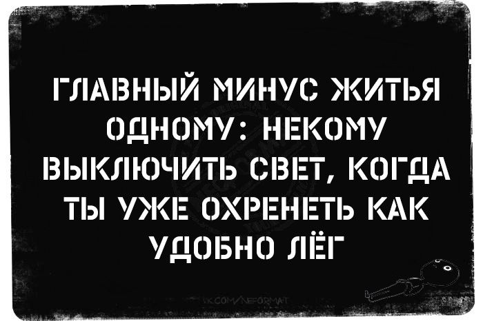 ГЛАВНЫЙ МИНУС ЖИТЬЯ ОДНОМУ НЕКОМУ ВЫКЛЮЧИТЬ СВЕТ КОГаА ТЫ УЖЕ ОХРЕ УДОБНО ЛЁГ