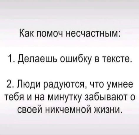 Как помоч несчастным 1 Делаешь ошибку в тексте 2 Люди радуются что умнее тебя и на минутку забывают о своей никчемной жизни