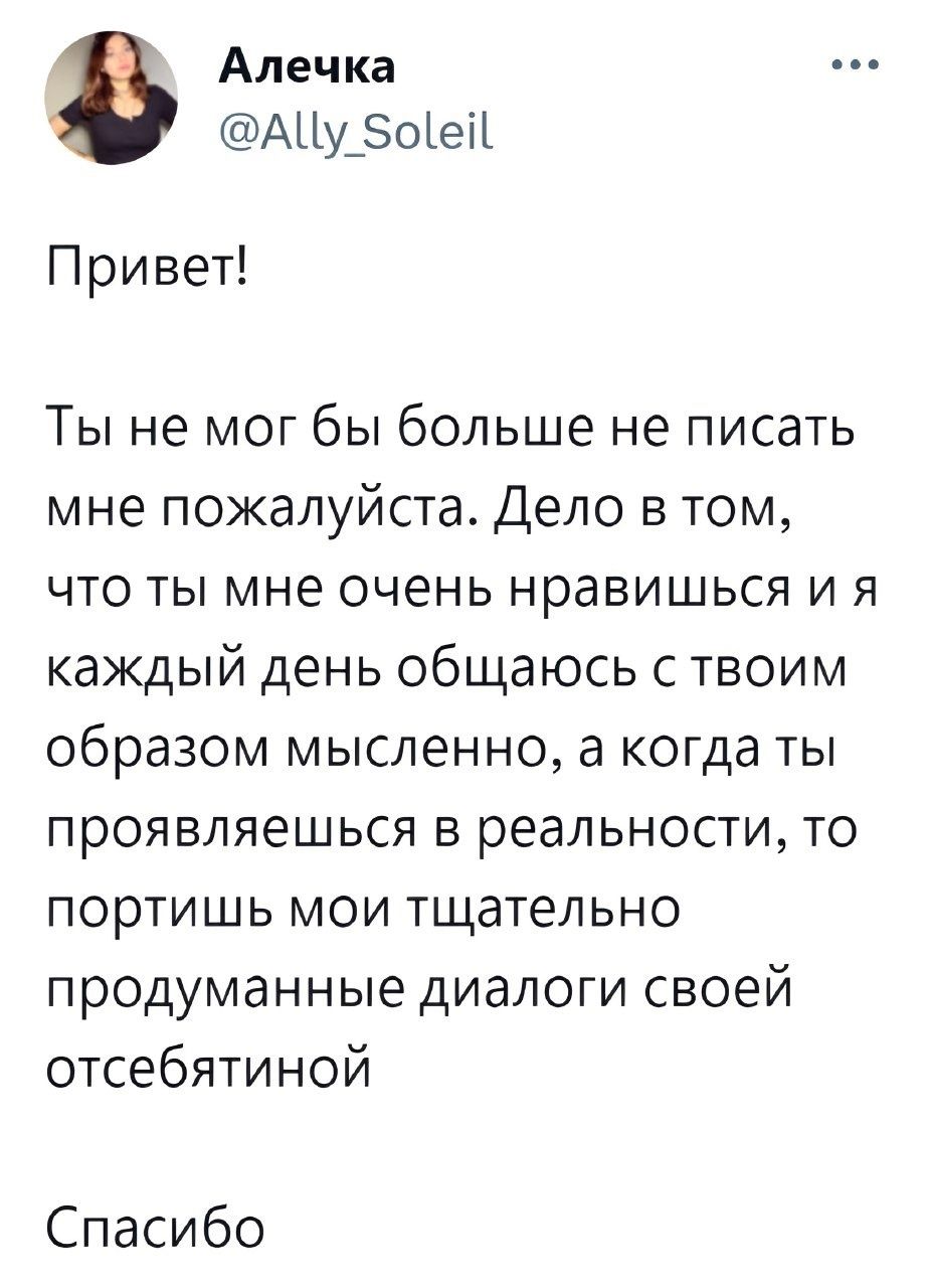 Алечка АЦу 5оей Привет Ты не мог бы больше не писать мне пожалуйста Дело в том что ты мне очень нравишься и я каждый день общаюсь с твоим образом мысленно а когда ты проявляешься в реальности то портишь мои тщательно продуманные диалоги своей отсебятиной Спасибо