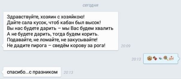 Здравствуйте хозяин с хозяйкою Дайте сала кусок чтоб кабан был высок Вы нас будете дарить мы Вас будем хвалить Ане будете дарить тогда будем корить Подавайте не ломайте не закусывайте Не дадите пирога сведём корову за рога фъ е спасибос празником