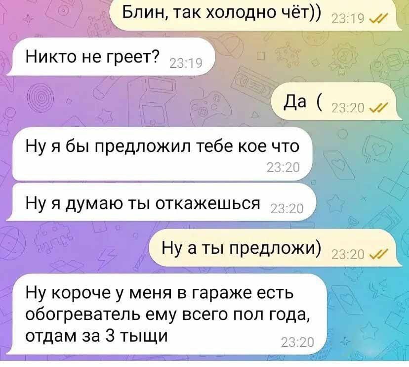Блин так холодно чёт 19 0 ы е Никто не греет 992 Нуя бы предложил тебе кое что Нуя думаю ты откажешься Нуаты предложи 0 2 Ну короче у меня в гараже есть обогреватель ему всего пол года отдам за 3 тыщи