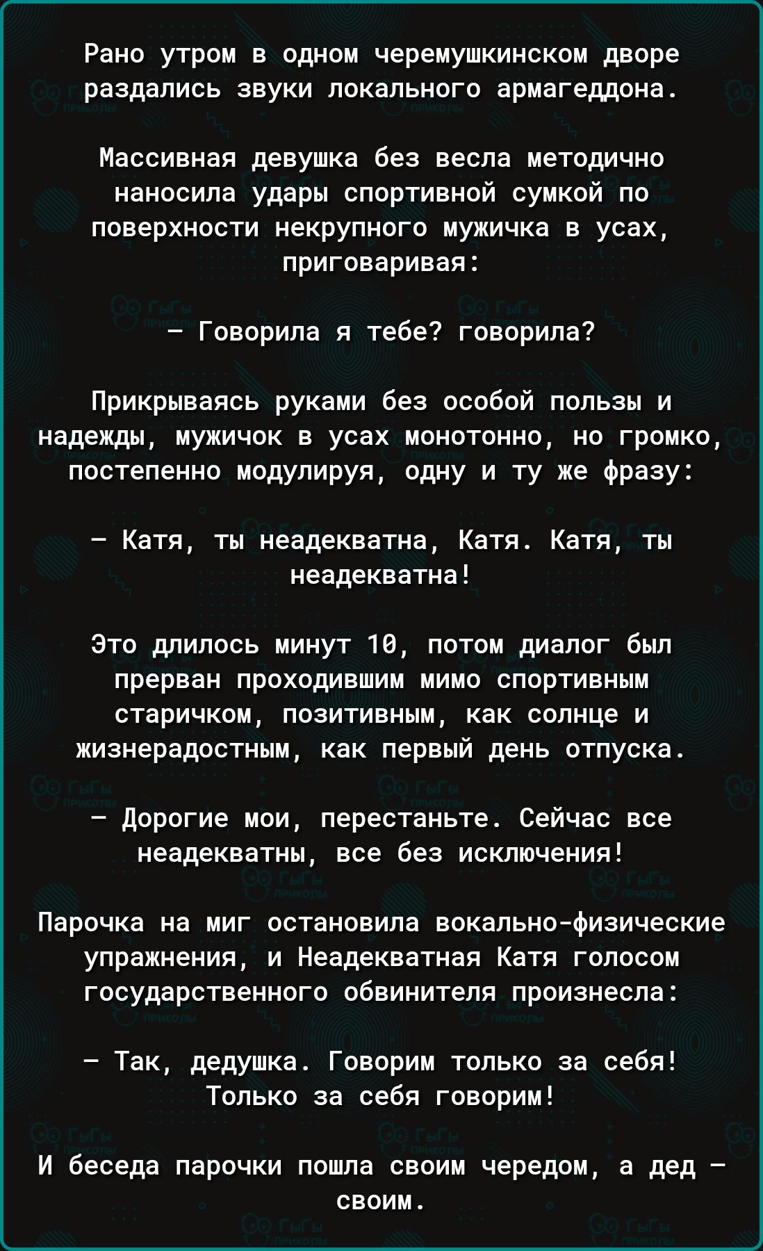 Рано утром в одном черемушкинском дворе раздались звуки локального армагеддона Массивная девушка без весла методично наносила удары спортивной сумкой по поверхности некрупного мужичка в усах приговаривая Говорила я тебе говорила Прикрываясь руками без особой пользы и надежды мухичок в усах монотонно но громко постепенно модулируя одну и ту же фразу