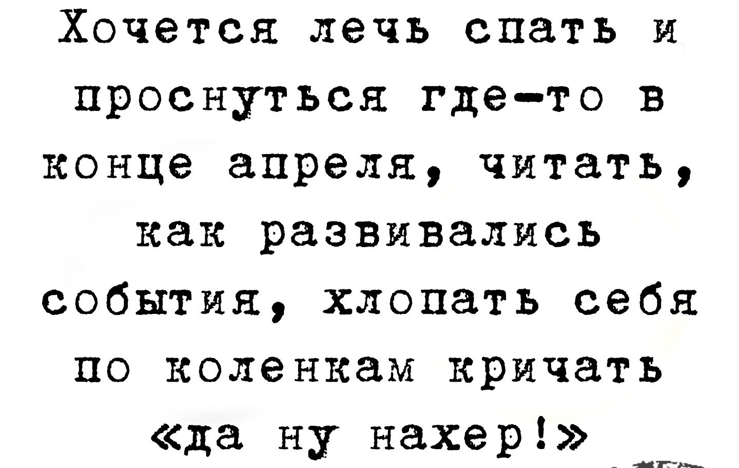 Хочется лечь спать и проснуться где то в конце апреля читать как развивались события хлопать себя по коленкам кричать да ну нахер