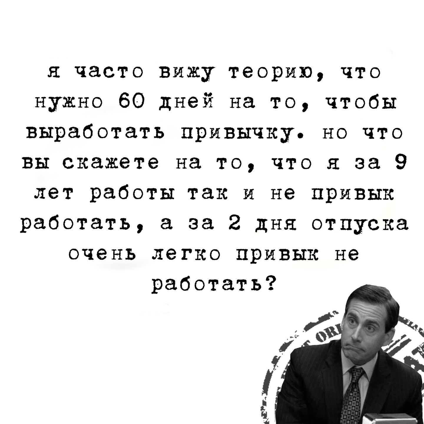 я часто вижу теорию что нужно 60 дней на то чтобы выработать привычку но что вы скажете на то что я за 9 лет работы так и не привыкх работать а за 2 дня отпуска очень легко привык не работать