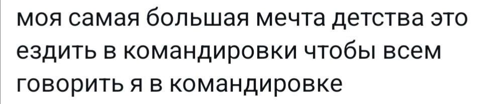 моя самая большая мечта детства это ездить в командировки чтобы всем говорить я в командировке