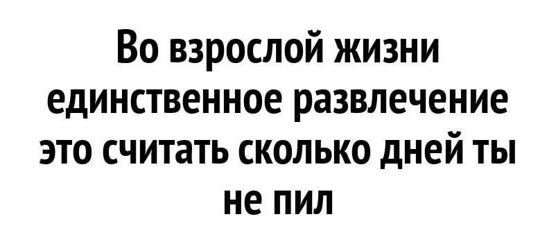 Во взрослой жизни единственное развлечение это считать сколько дней ты не пил