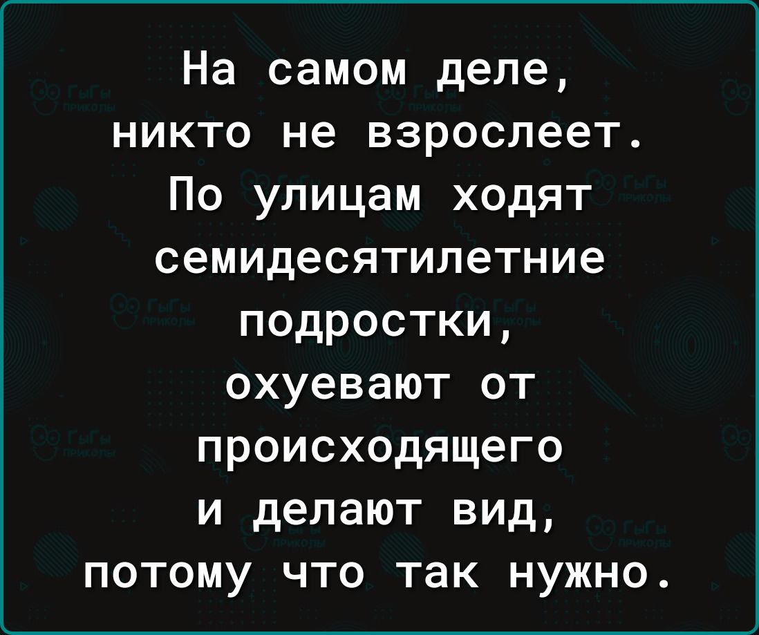 На самом деле никто не взрослеет По улицам ходят семидесятилетние подростки охуевают от происходящего и делают вид потому что так нужно