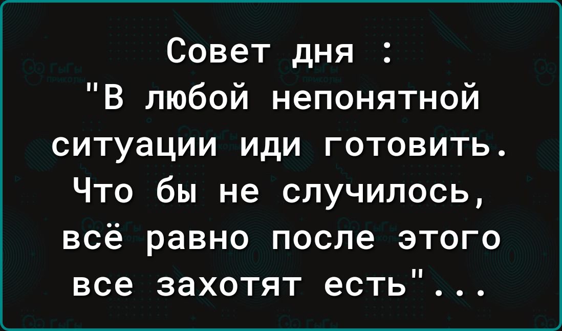 Совет дня В любой непонятной ситуации иди готовить Что бы не случилось всё равно после этого все захотят есть