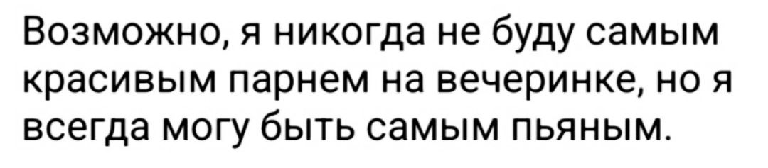 Возможно я никогда не буду самым красивым парнем на вечеринке но я всегда могу быть самым пьяным