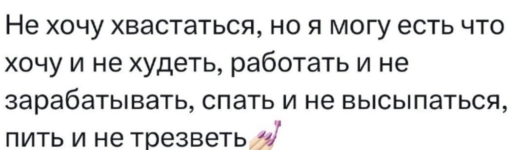 Не хочу хвастаться но я могу есть что хочу и не худеть работать и не зарабатывать спать и не высыпаться пить и не трезветь