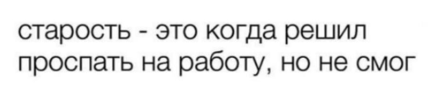 старость это когда решил проспать на работу но не смог