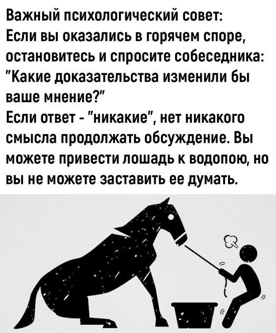 Важный психологический совет Если вы оказались в горячем споре остановитесь и спросите собеседника Какие доказательства изменили бы ваше мнение Если ответ никакие нет никакого смысла продолжать обсуждение Вы можете привести лошадь к водопою но вы не можете заставить ее думать