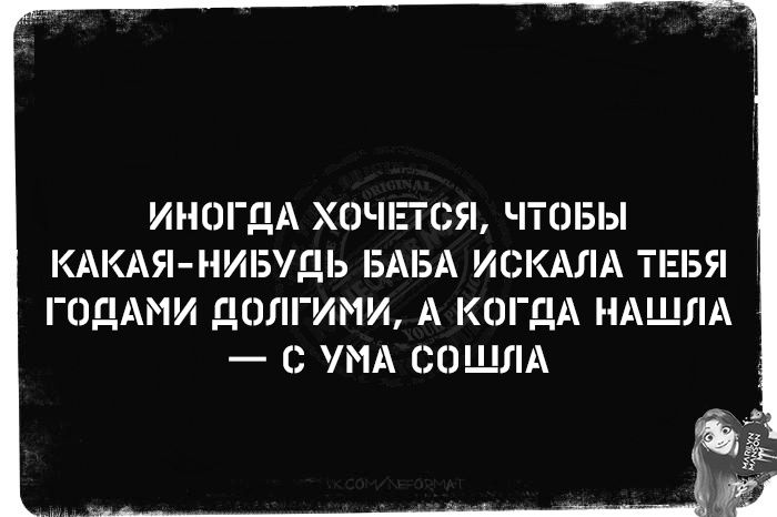 ИНОГДА ХОЧЕТСЯ ЧТОБЫ КАКАЯ НИБУДЬ БАБА ИСКАЛА ТЕБЯ ГОДАМИ ДОЛГИМИ А КОГаА НАШЛА С УМА СОШЛА