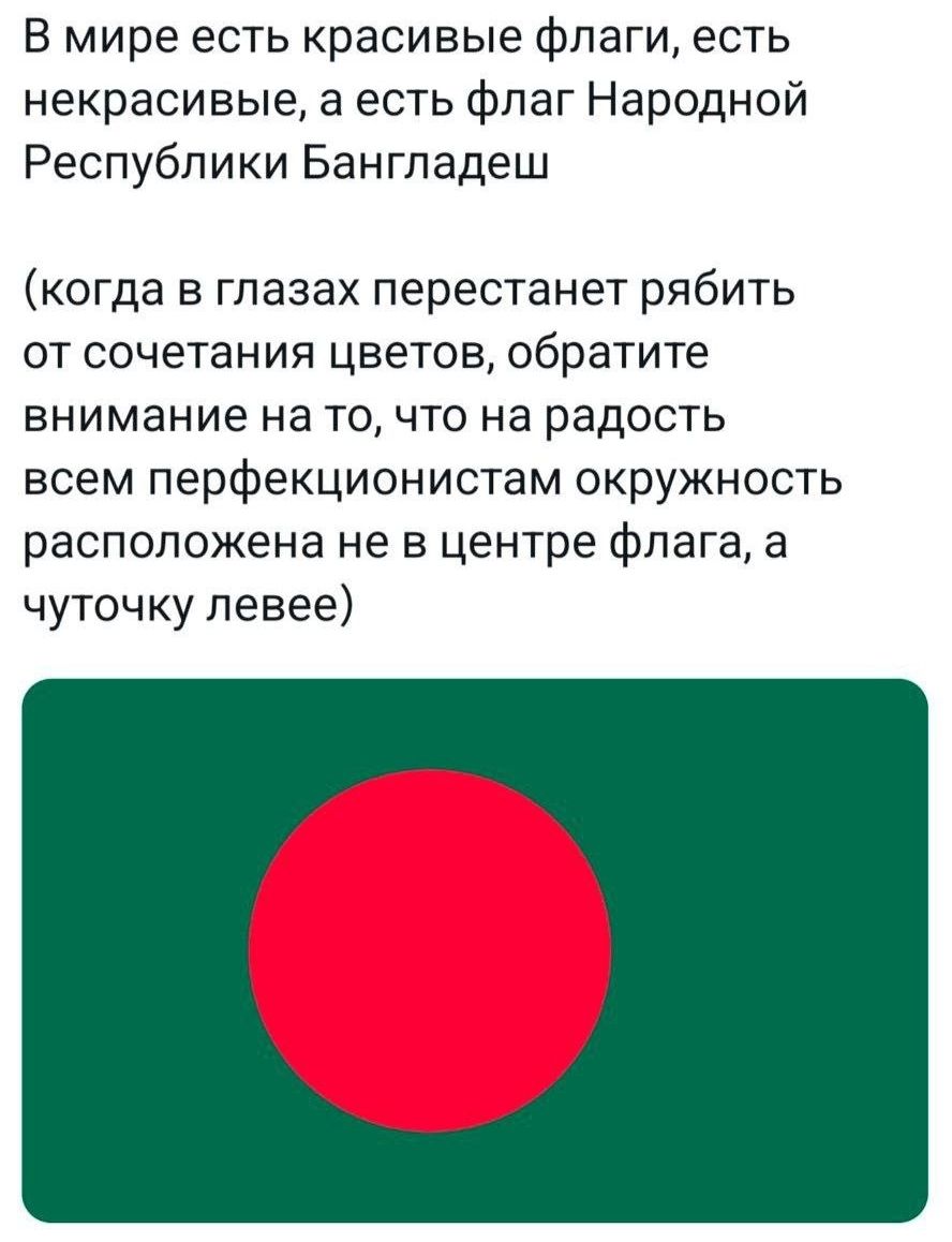 В мире есть красивые флаги есть некрасивые а есть флаг Народной Республики Бангладеш когда в глазах перестанет рябить от сочетания цветов обратите внимание на то что на радость всем перфекционистам окружность расположена не в центре флага а чуточку левее