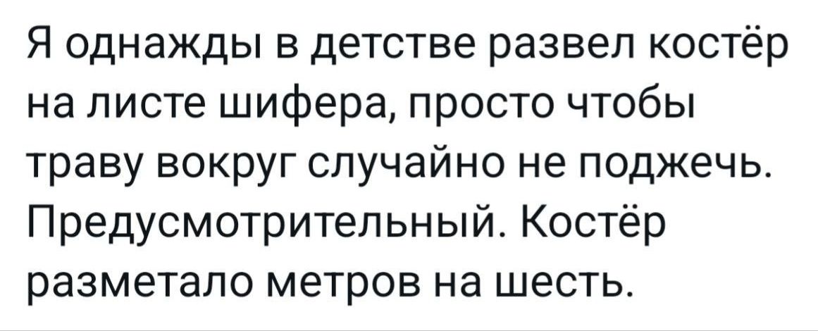 Я однажды в детстве развел костёр на листе шифера просто чтобы траву вокруг случайно не поджечь Предусмотрительный Костёр разметало метров на шесть