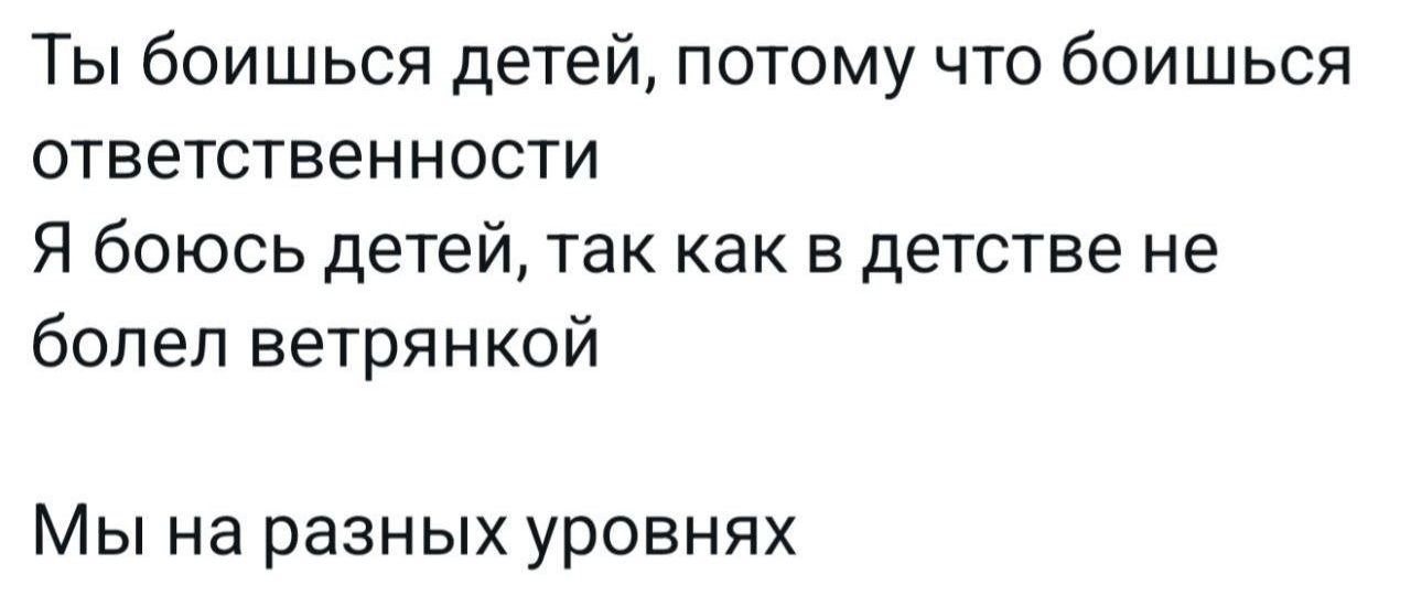 Ты боишься детей потому что боишься ответственности Я боюсь детей так как в детстве не болел ветрянкой Мы на разных уровнях