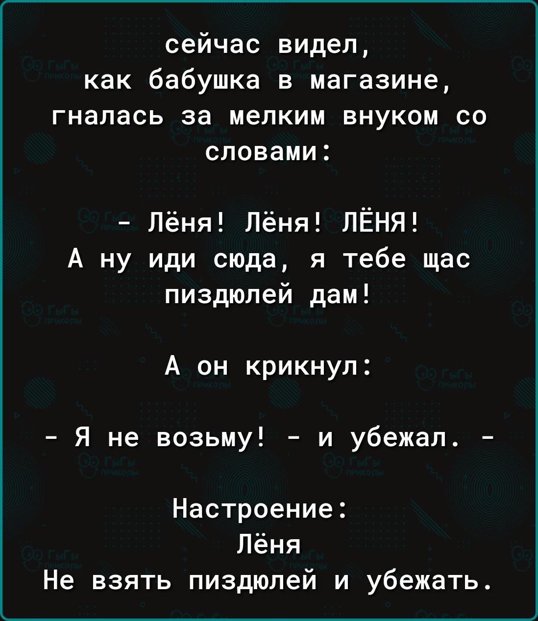 сейчас видел как бабушка в магазине гналась за мелким внуком со словами Лёня Лёня ЛЁНЯ А ну иди сюда я тебе щас пиздюлей дам А он крикнул Я не возьму и убежал Настроение Лёня Не взять пиздюлей и убежать