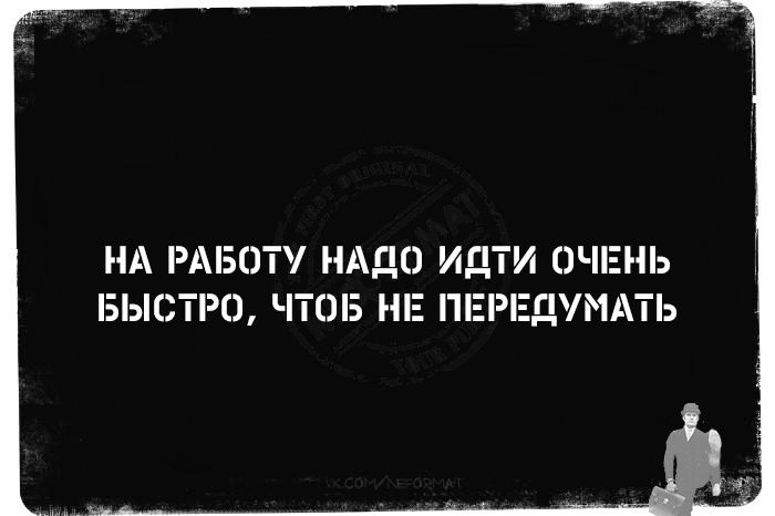 НА РАБОТУ НАДО ИДТИ ОЧЕНЬ БЫСТРО ЧТОБ НЕ ПЕРЕДУМАТЬ