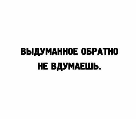 ВЫДУМАННОЕ ОБРАТНО НЕ ВДУМАЕШЬ