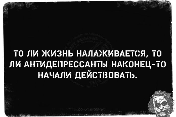 ТО ЛИ ЖИЗНЬ НАЛАЖИВАЕ ЛИ АНТИДЕПРЕССАНТЫ НАКОНЕЦ ТО НАЧАЛИ ДЕЙСТВОВАТЬ