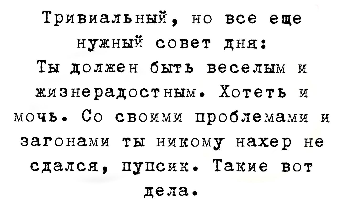 Тривиальный но все еще нужный совет дня Ты должен быть веселым и жизнерадостным Хотеть и мочь Со своими проблемами и загонами ты никому нахер не сдался пупсик Такие вот дела