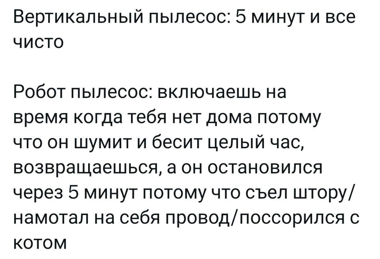 Вертикальный пылесос 5 минут и все чисто Робот пылесос включаешь на время когда тебя нет дома потому что он шумити бесит ЦЭПЫЙ час возвращаешься а он остановился через 5 минут потому что съел штору намотал на себя ПрОВОДПОССОрИПСЯ с котом