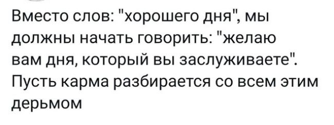 Вместо слов хорошего дня мы должны начать говорить желаю вам дня который вы заслуживаете Пусть карма разбирается со всем этим дерьмом