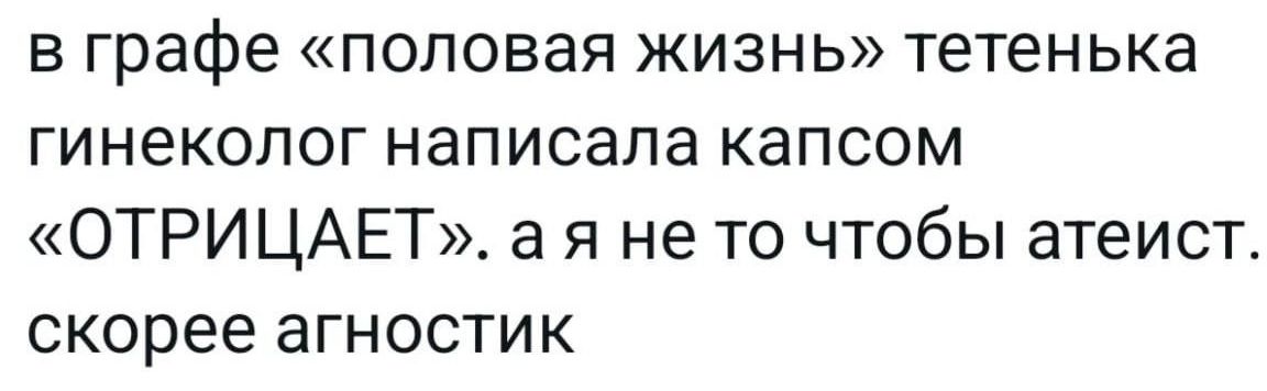 в графе половая жизнь тетенька гинеколог написала капсом ОТРИЦАЕТ а я не то чтобы атеист скорее агностик