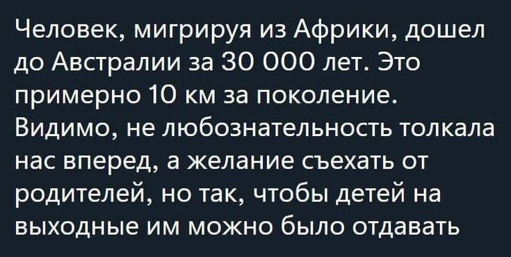 Человек мигрируя из Африки дошел до Австралии за 30 ООО лет Это примерно 10 км за поколение Видимо не любознательность толкала нас вперед а желание съехать от родителей но так чтобы детей на выходные им можно было отдавать