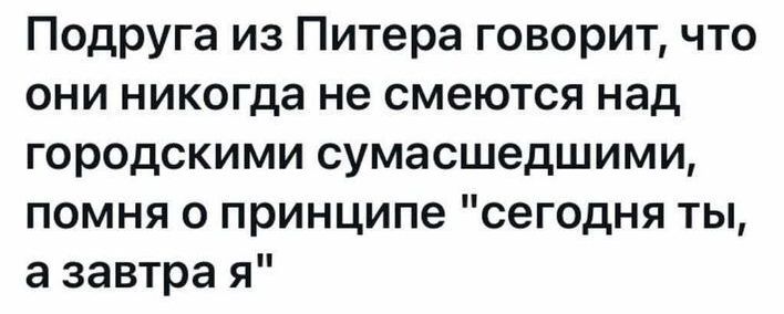 Подруга из Питера говорит что они никогда не смеются над городскими сумасшедшими помня о принципе сегодня ты а завтра я