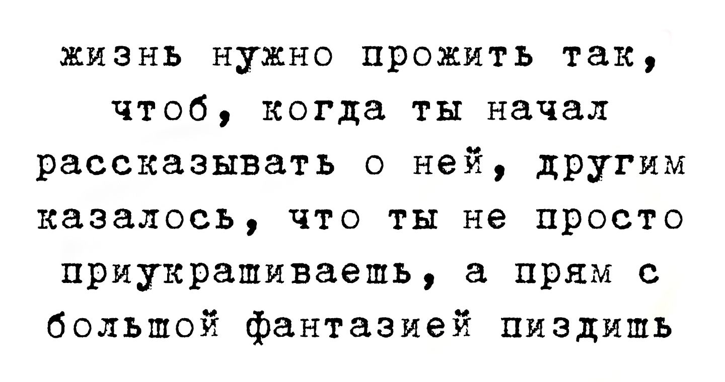 жизнь нужно прожить так чтоб когда ты начал рассказывать о ней другим казалось что ты не просто приукрашиваешь а прям с большой фантазией пиздишь