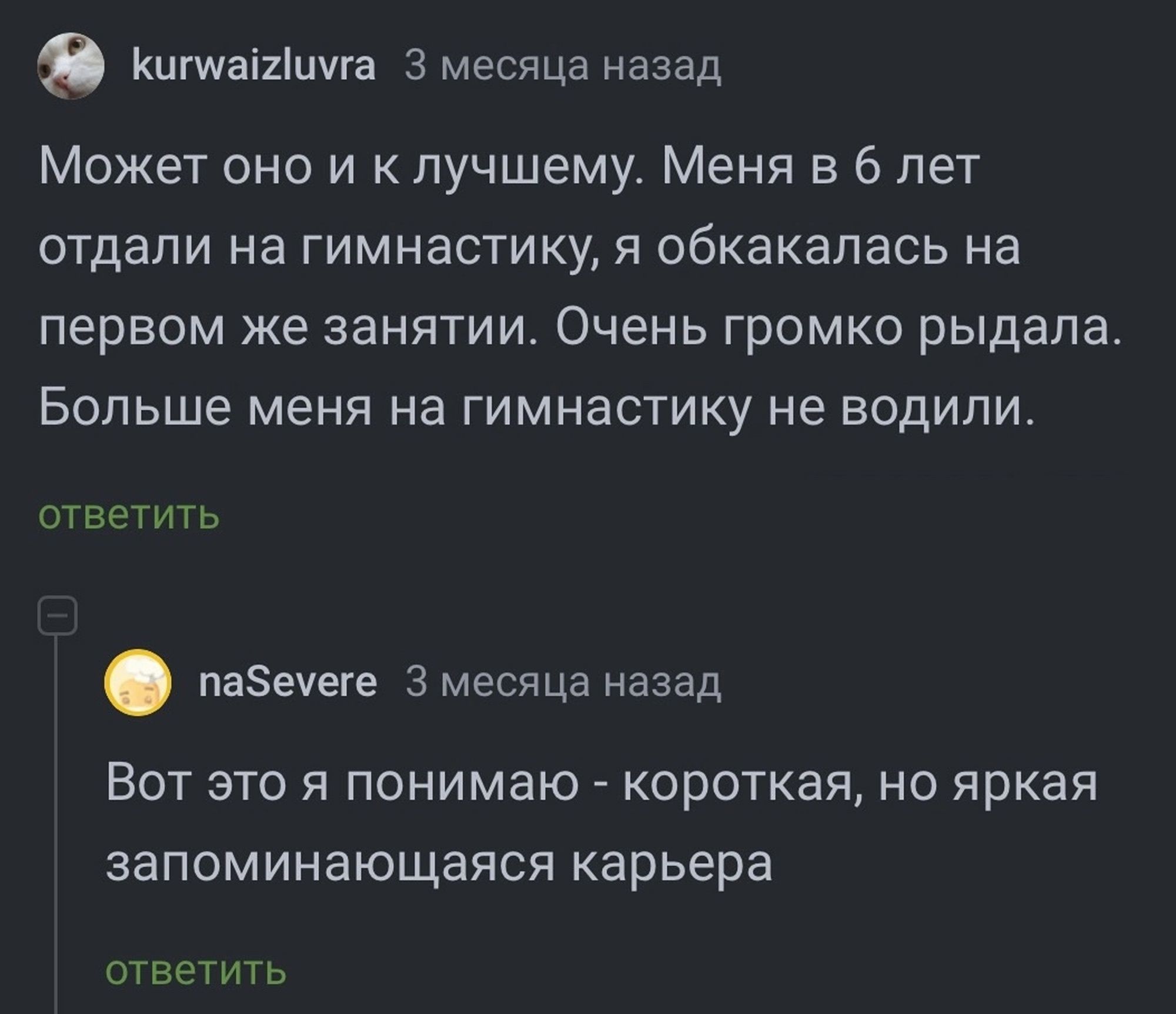 кигнанимга 3 месяца назад Может оно и к лучшему Меня в 6 лет отдали на гимнастику я обкакалась на первом же занятии Очень громко рыдала Больше меня на гимнастику не водили ответить пабеуеге 3 месяца назад Вот это я понимаю короткая но яркая запоминающаяся карьера ответить