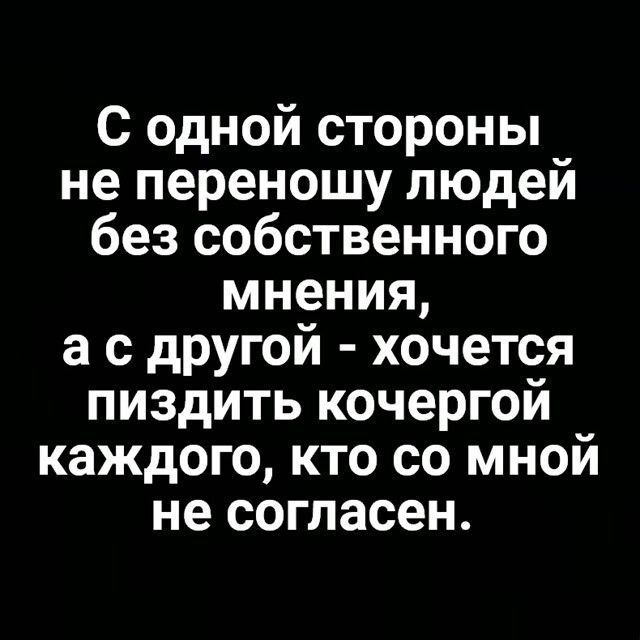 С одной стороны не переношу людей без собственного мнения ас другой хочется пиздить кочергой каждого кто со мной не согласен