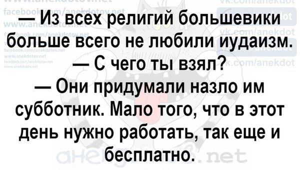 Из всех религий большевики больше всего не любили иудаизм С чего ты взял Они придумали назло им субботник Мало того что в этот день нужно работать так еще и бесплатно