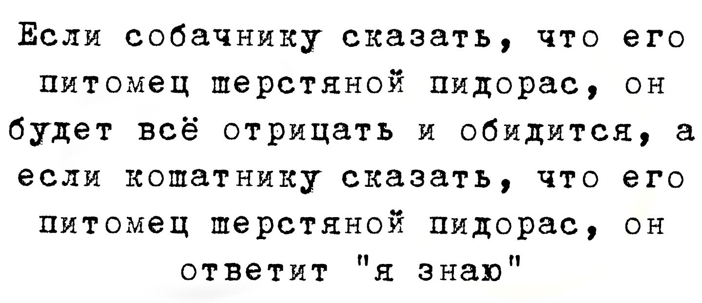 Если собачнику сказать что его питомец шерстяной пидорас он будет всё отрицать и обидится а если кошатнику сказать что его питомец шерстяной пидорас он ответит я знаю