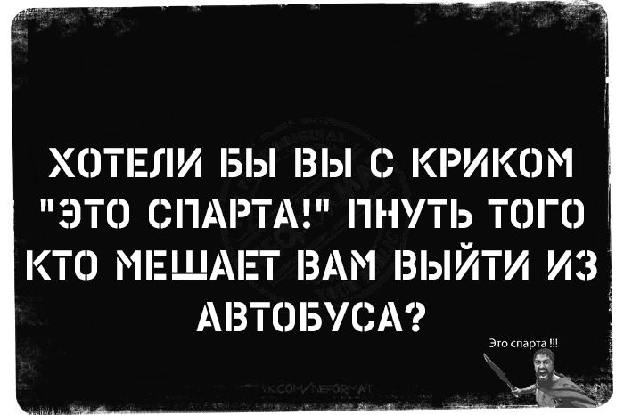 ХОТЕЛИ БЫ ВЫ С КРИКОМ ЭТО СПАРТА ПНУТЬ ТОГО КТО МЕШАЕТ ВАМ ВЫЙТИ ИЗ АВТОБУСА