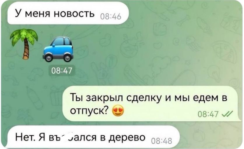 У меня новость од46 Ты закрыл сделку и мы едем в отпуск 0847 7 Нет Я въ ался в дерево о 4