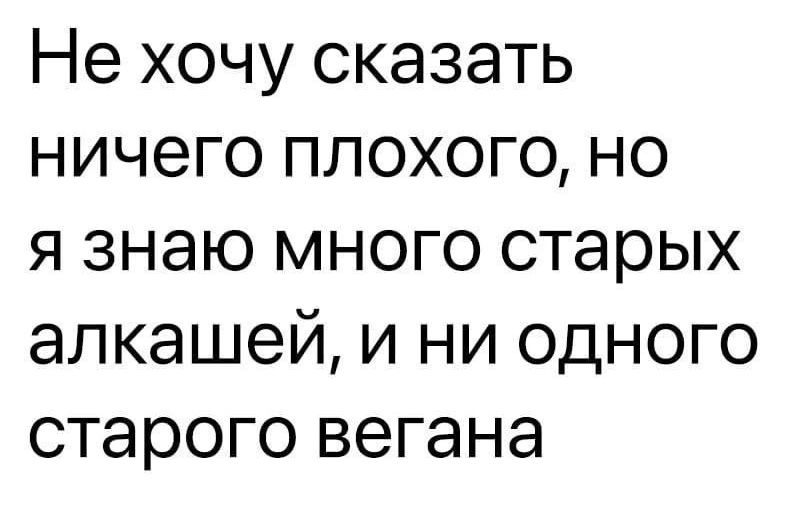 Не хочу сказать ничего плохого но я знаю много старых алкашей и ни одного старого вегана