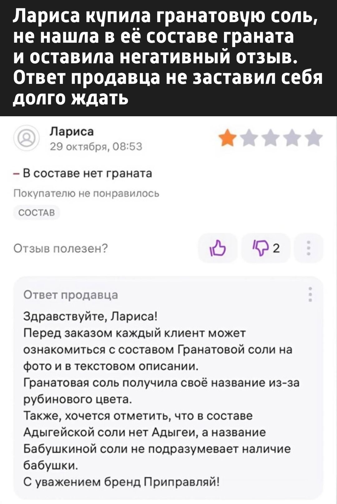 Лариса купила гранатовую соль не нашла в её составе граната и оставила негативный отзыв Ответ продавца не заставил себя долго ждать Лариса В составе нет граната Отзыв полезе 0 2 Ответ продавца Здравствуйте Лариса Перед заказом каждый клиент может ознакомиться с составом Гранатовой соли на фото и в текстовом описании Гранатовая соль получила своё на