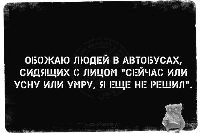 ОБОЖАЮ ЛЮДЕЙ В АВТОБУСАХ СИДЯЩИХ С ЛИЦОМ СЕЙЧАС ИЛИ УСНУ ИЛИ УМРУ Я ЕЩЕ НЕ РЕШИЛ