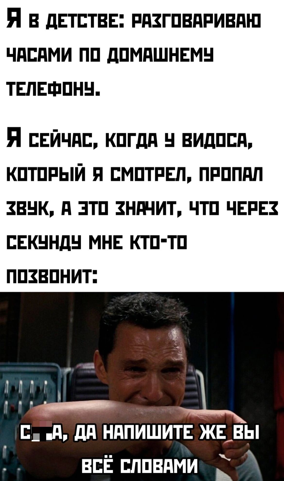 Я в ДЕТСТВЕ РАХГОВАРИВАЮ ЧАСАМИ ПО ДОМАШНЕМУ ТЕЛЕФОНУ Я сЕЙЧАС КОГДА Ч ВИДОСЯ КОТОРЫЙ Я СМОТРЕЛ ПРОПАЛ ХВЧК А ЭТО хНАЧИТ ЧТО ЧЕРЕХ СЕКУНДУ МНЕ КТО ТО Похеонит Са вй ДА НАПИШИТЕ ЖЕ_ВЫ ВСЁ СЛОВАМИ