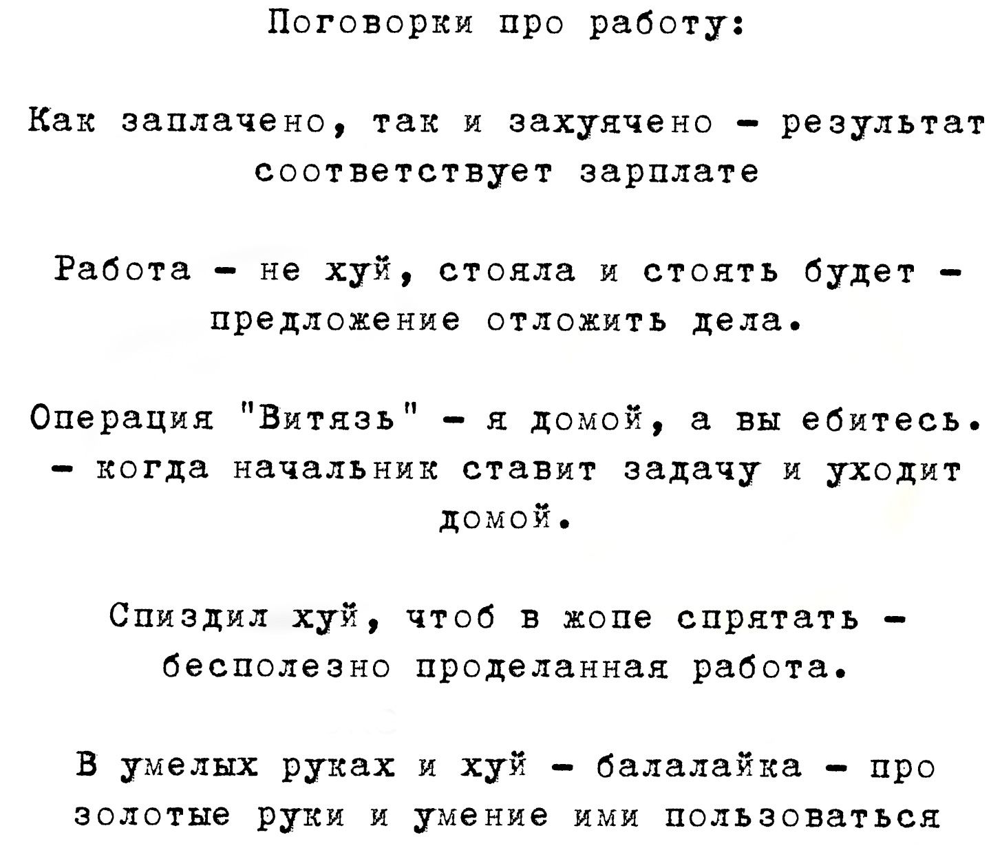 Поговорки про работу Как заплачено тах х захуячено результат соответствует зарплате Работа не хуй стояла и стоять будет предложение отложить дела Операция Витязь я домой а вы ебитесь когда начальник ставит задачу и уходит домой Спиздил хуй чтоб в жопе спрятать бесполезно проделанная работа В умелых руках и хуй балалайка про золотые руки и умение и 