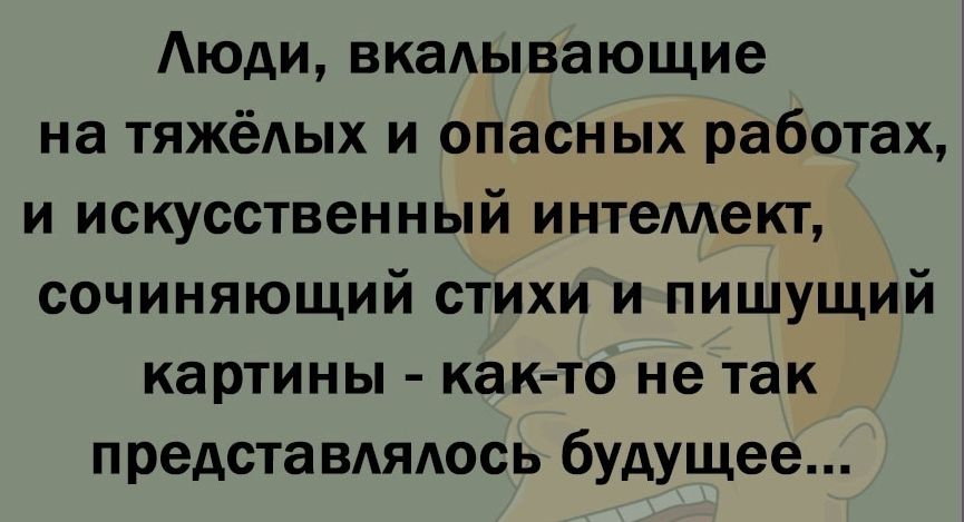 Люди вкалывающие на тяжёлых и опасных работах и искусственный интеллект сочиняющий стихи и пишущий картины как то не так представлялось будущее