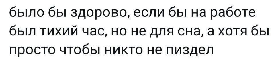 было бы здорово если бы на работе был тихий час но не для сна а хотя бы просто чтобы никто не пиздел