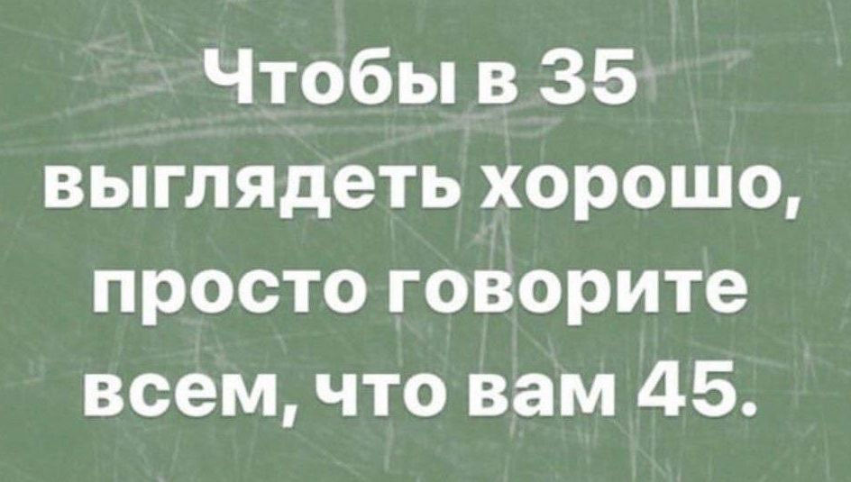 Чтобы в 35 выглядеть хорошо просто говорите всем что вам 45