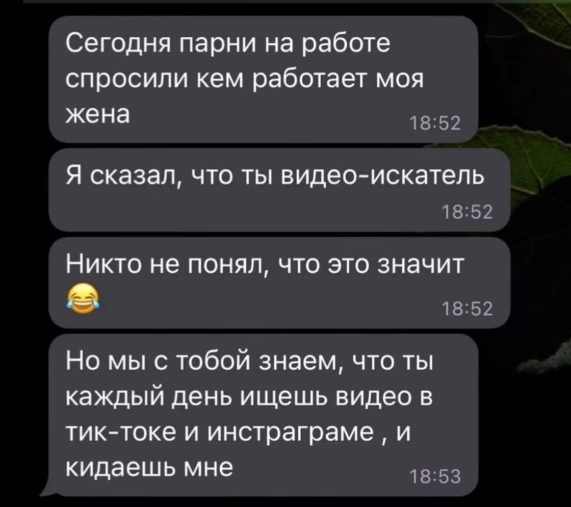 Сегодня парни на работе спросили кем работает моя жена 1852 Я сказал что ты видео искатель 1852 Никто не понял что это значит 1852 Но мы с тобой знаем что ты каждый день ищешь видео в тик токе и инстраграме и кидаешь мне 1853